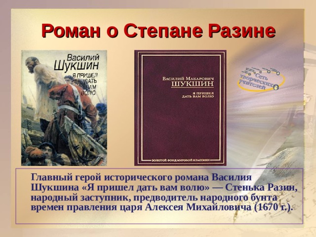 Роман о Степане Разине  Главный герой исторического романа Василия Шукшина «Я пришел дать вам волю» — Стенька Разин, народный заступник, предводитель народного бунта времен правления царя Алексея Михайловича (1670 г.).   