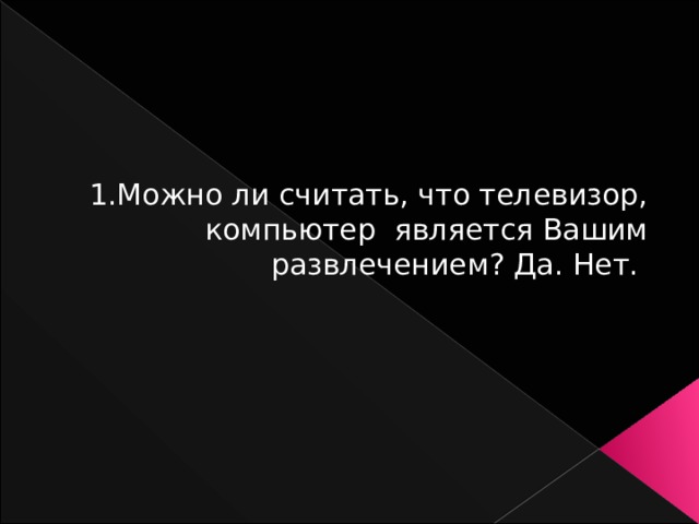 1.Можно ли считать, что телевизор, компьютер является Вашим развлечением? Да. Нет. 