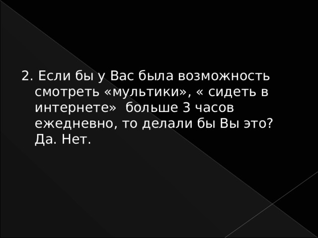 2. Если бы у Вас была возможность смотреть «мультики», « сидеть в интернете» больше 3 часов ежедневно, то делали бы Вы это? Да. Нет. 