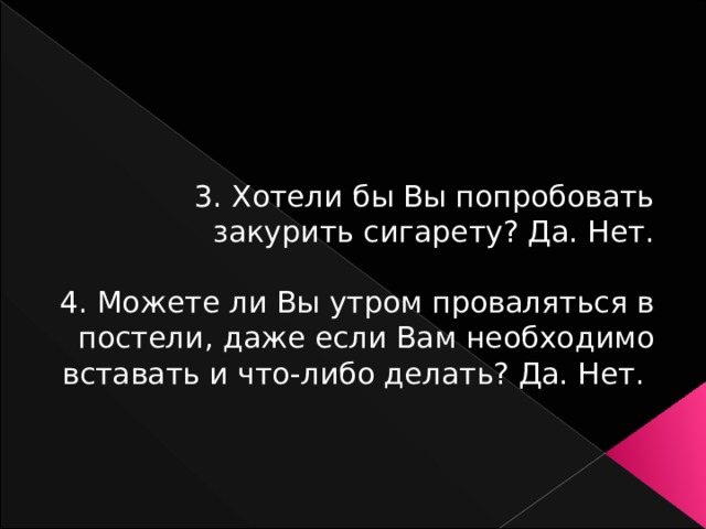 3. Хотели бы Вы попробовать закурить сигарету? Да. Нет. 4. Можете ли Вы утром проваляться в постели, даже если Вам необходимо вставать и что-либо делать? Да. Нет. 