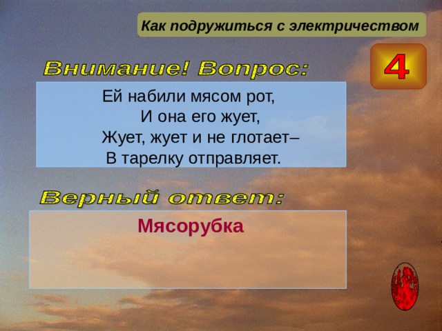 Как подружиться с электричеством Ей набили мясом рот,  И она его жует,  Жует, жует и не глотает–  В тарелку отправляет.  Мясорубка 