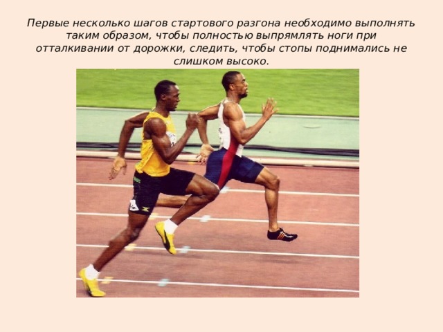 Первые несколько шагов стартового разгона необходимо выполнять таким образом, чтобы полностью выпрямлять ноги при отталкивании от дорожки, следить, чтобы стопы поднимались не слишком высоко. 
