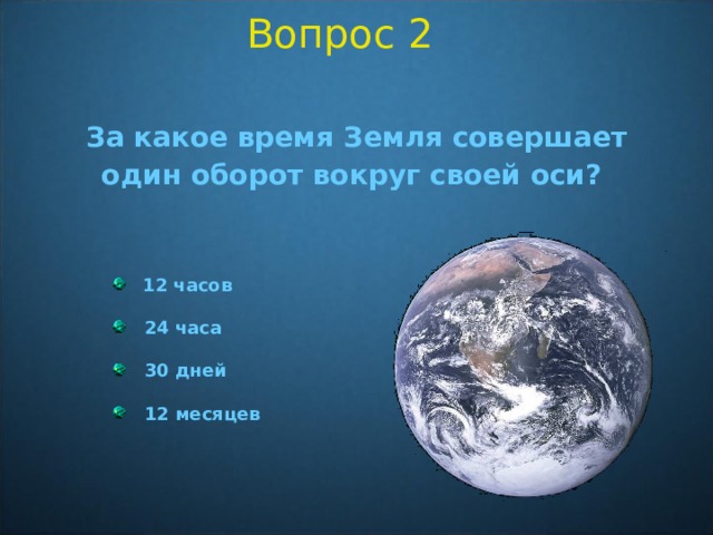 Вопрос 2 За какое время Земля совершает один оборот вокруг своей оси?    12 часов  24 часа  30 дней  12 месяцев   12 часов  24 часа  30 дней  12 месяцев  