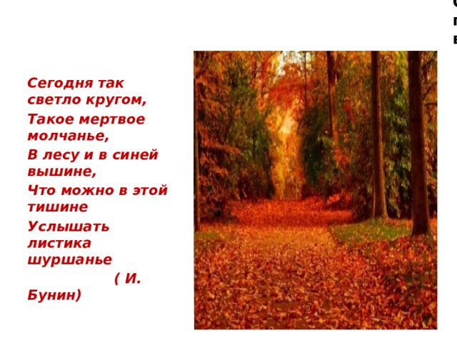 Осень - таинственное время года. Не зря поэты разных эпох посвящали ей свои стихи, воспевая в них осенние явления. Сегодня так светло кругом, Такое мертвое молчанье, В лесу и в синей вышине, Что можно в этой тишине Услышать листика шуршанье  ( И. Бунин) 