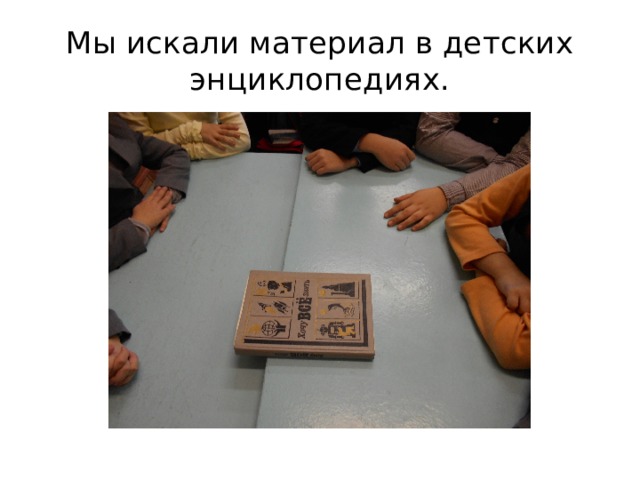 Мы искали материал в детских энциклопедиях. 