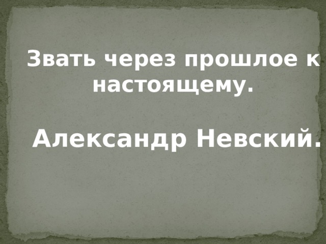 Звать через прошлое к настоящему.   Александр Невский. 