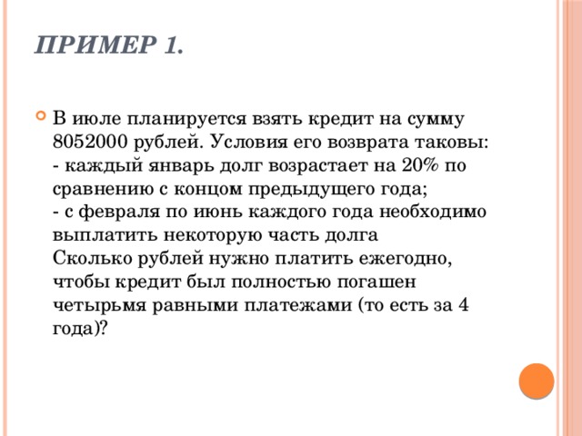 Пример 1.   В июле планируется взять кредит на сумму 8052000 рублей. Условия его возврата таковы:  - каждый январь долг возрастает на 20% по сравнению с концом предыдущего года;  - с февраля по июнь каждого года необходимо выплатить некоторую часть долга  Сколько рублей нужно платить ежегодно, чтобы кредит был полностью погашен четырьмя равными платежами (то есть за 4 года)?   