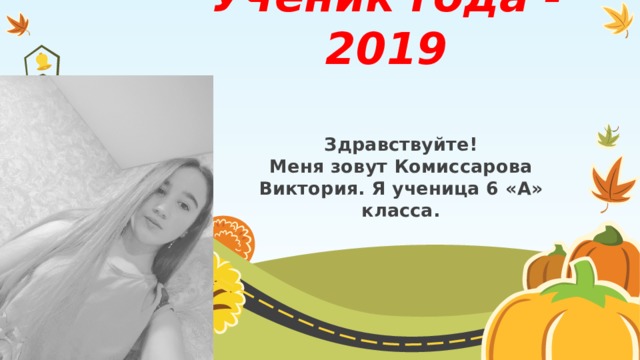 Ученик года - 2019 Здравствуйте! Меня зовут Комиссарова Виктория. Я ученица 6 «А» класса. 