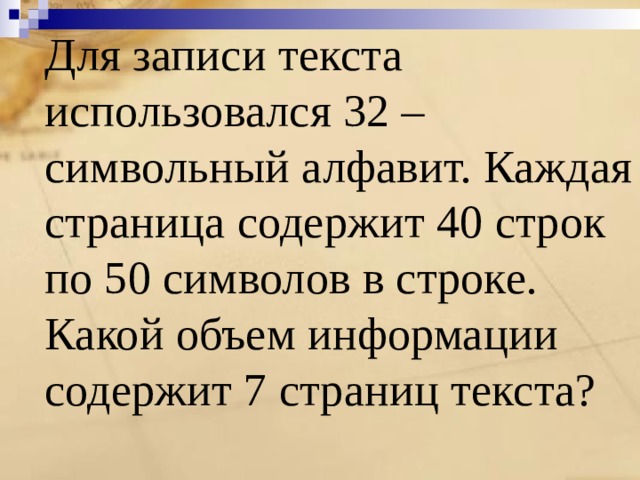  Для записи текста использовался 32 – символьный алфавит. Каждая страница содержит 40 строк по 50 символов в строке. Какой объем информации содержит 7 страниц текста? 