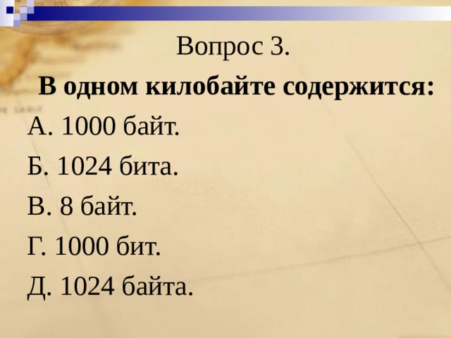 Вопрос 3. В одном килобайте содержится: А. 1000 байт. Б. 1024 бита. В. 8 байт. Г. 1000 бит. Д. 1024 байта. 