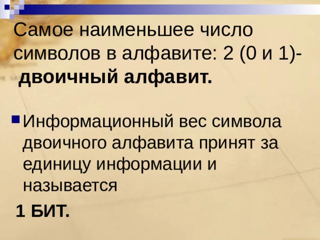 Самое наименьшее число символов в алфавите: 2 (0 и 1)-   двоичный алфавит. Информационный вес символа двоичного алфавита принят за единицу информации и называется  1 БИТ. 