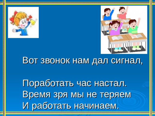  Вот звонок нам дал сигнал,  Поработать час настал.  Время зря мы не теряем  И работать начинаем. 