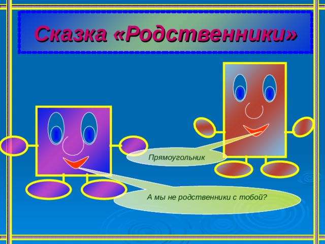 Сказка «Родственники» Прямоугольник А мы не родственники с тобой? 