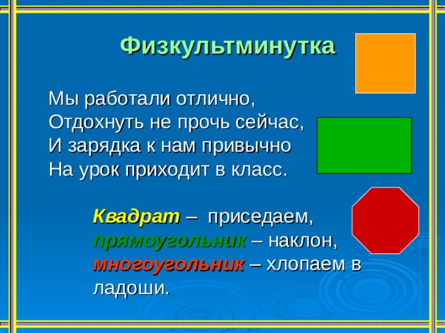 Физкультминутка   Мы работали отлично, Отдохнуть не прочь сейчас, И зарядка к нам привычно На урок приходит в класс. Квадрат  – приседаем, Квадрат  – приседаем, Квадрат  – приседаем, прямоугольник – наклон, прямоугольник – наклон, прямоугольник – наклон, многоугольник – хлопаем в ладоши. многоугольник – хлопаем в ладоши. многоугольник – хлопаем в ладоши. 