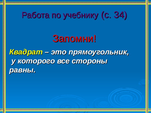 Работа по учебнику  (с. 34) Запомни!   Квадрат – это прямоугольник,  у которого все стороны равны.  