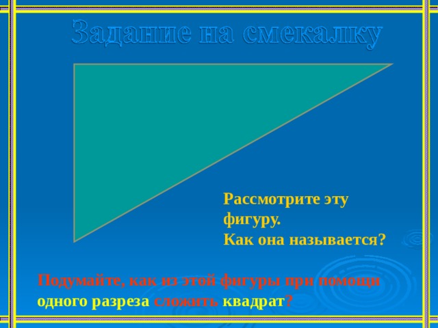 Рассмотрите эту фигуру. Как она называется? Подумайте, как из этой фигуры при помощи одного разреза сложить квадрат ? 