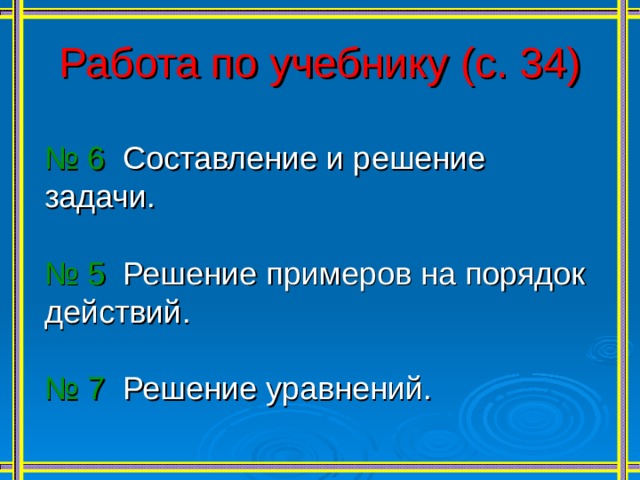 Работа по учебнику (с. 34) № 6 Составление и решение задачи. № 5 Решение примеров на порядок действий. № 7 Решение уравнений. 
