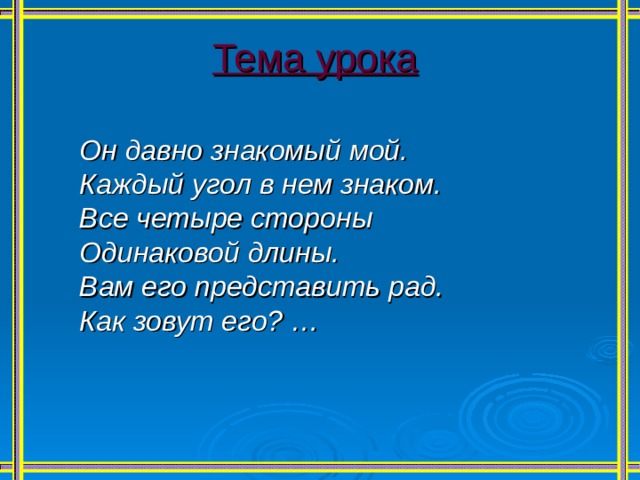 Тема урока  Он давно знакомый мой. Каждый угол в нем знаком. Все четыре стороны Одинаковой длины. Вам его представить рад. Как зовут его? …  