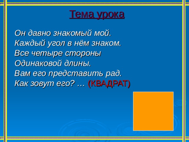 Тема урока Он давно знакомый мой. Каждый угол в нём знаком. Все четыре стороны Одинаковой длины. Вам его представить рад. Как зовут его? …  (КВАДРАТ) 