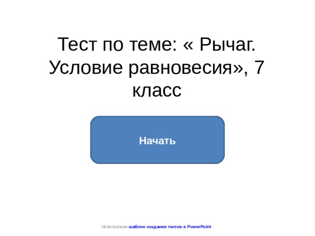 Тест по теме: « Рычаг. Условие равновесия», 7 класс Начать Использован шаблон создания тестов в PowerPoint 