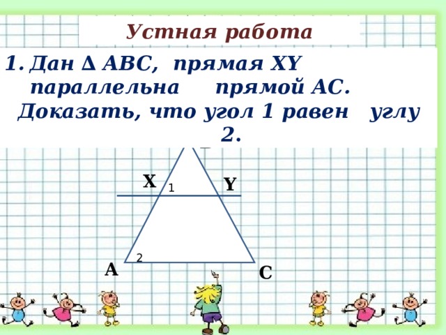 Устная работа Дан ∆ АВС,  прямая XY параллельна    прямой AC . Доказать, что угол 1 равен  углу 2 . В Х Y 1 2 А С 