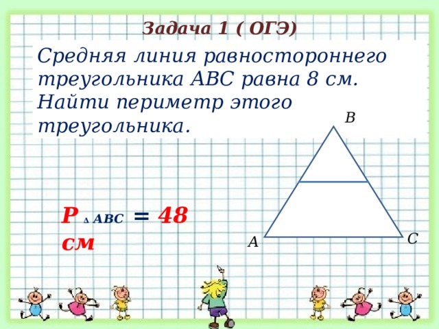 Задача 1 ( ОГЭ) Средняя линия равностороннего треугольника АВС равна 8 см. Найти периметр этого треугольника. В Р  ∆ АВС = 48 см С А 