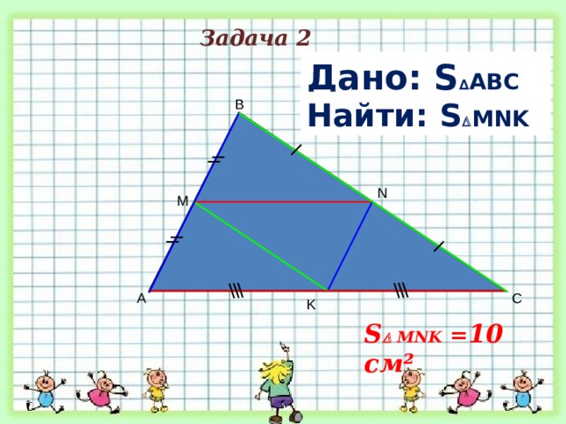  Задача 2  Дано: S ∆ ABC = 40 см² Найти: S  MNK  B N M A C K S   MNK = 10 см² 