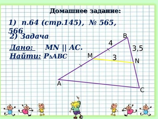 Домашнее задание: 1) п.6 4 (стр.14 5 ), № 565, 566 2) Задача B 4  Дано:  MN  ||  AC . Найти: Р ∆ АВС       3, 5 M 3  N A C 