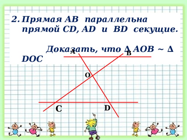Прямая АВ  параллельна прямой CD, AD и BD секущие.  Доказать, что ∆ АОВ ~ ∆ DO С A B O C D 