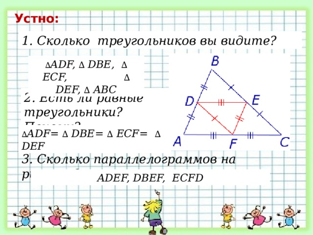 Устно: 1. Сколько треугольников вы видите? ∆ ADF, ∆ DBE, ∆ ECF, ∆ DEF, ∆ ABC 2. Есть ли равные треугольники? Почему? ∆ ADF= ∆ DBE= ∆ ECF= ∆ DEF 3. Сколько параллелограммов на рисунке? ADEF, DBEF, ECFD 