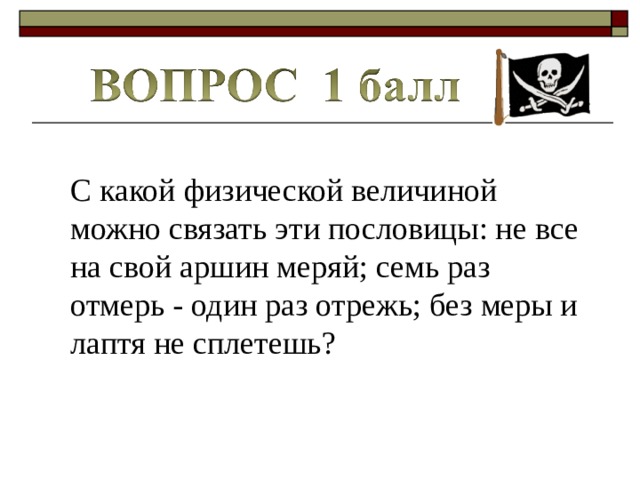 С какой физической величиной можно связать эти пословицы: не все на свой аршин меряй; семь раз отмерь - один раз отрежь; без меры и лаптя не сплетешь? 