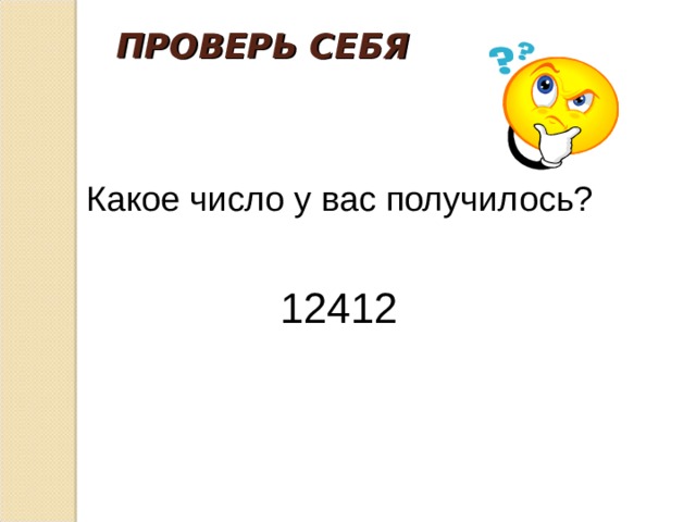 ПРОВЕРЬ СЕБЯ   Какое число у вас получилось?  12412 
