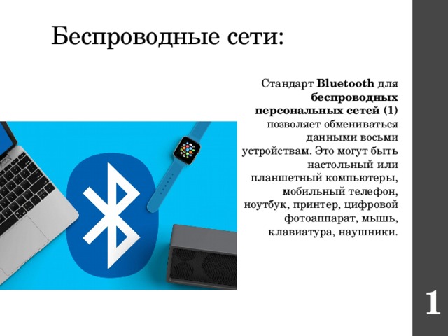 Беспроводные сети: Стандарт Bluetooth для беспроводных персональных сетей  (1) позволяет обмениваться данными восьми устройствам. Это могут быть настольный или планшетный компьютеры, мобильный телефон, ноутбук, принтер, цифровой фотоаппарат, мышь, клавиатура, наушники. 1 