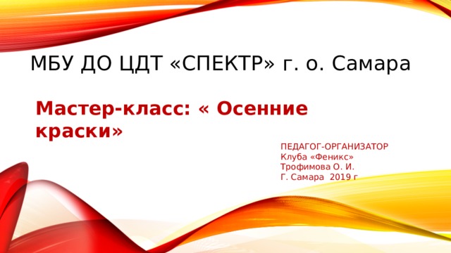 МБУ ДО ЦДТ «Спектр» г. о. Самара   Мастер-класс: « Осенние краски» ПЕДАГОГ-ОРГАНИЗАТОР Клуба «Феникс» Трофимова О. И. Г. Самара 2019 г 