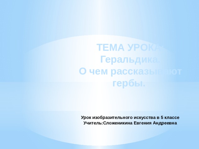 ТЕМА УРОКА: Геральдика.  О чем рассказывают гербы. Урок изобразительного искусства в 5 классе Учитель:Сложеникина Евгения Андреевна 