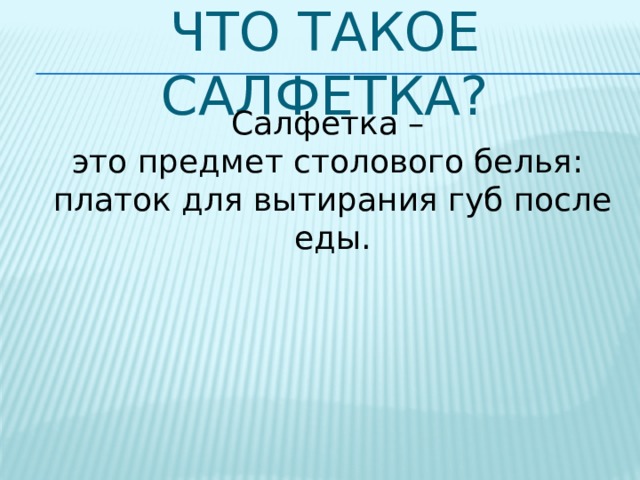Что такое салфетка? Салфетка – это предмет столового белья: платок для вытирания губ после еды. 