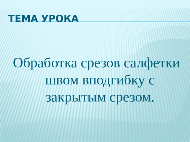 Тема урока Обработка срезов салфетки швом вподгибку с закрытым срезом. 