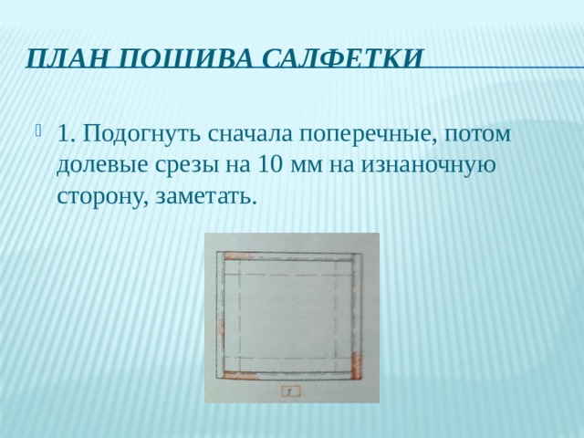 План пошива салфетки 1. Подогнуть сначала поперечные, потом долевые срезы на 10 мм на изнаночную сторону, заметать.   