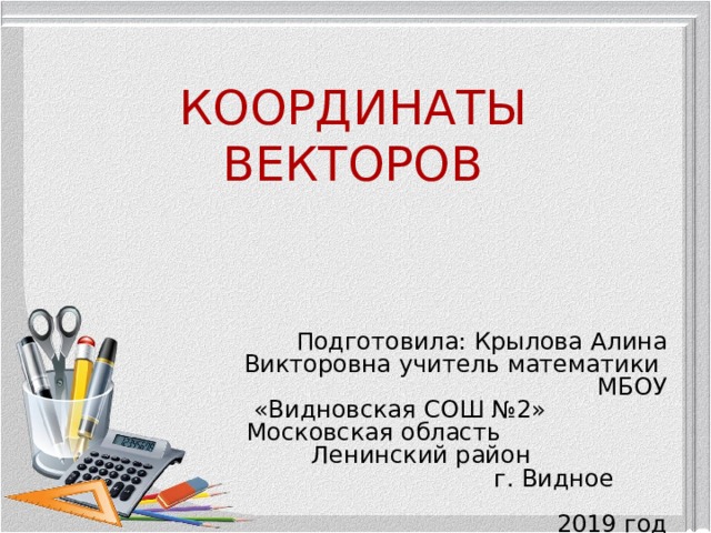 КООРДИНАТЫ ВЕКТОРОВ Подготовила: Крылова Алина Викторовна учитель математики МБОУ «Видновская СОШ №2» Московская область Ленинский район г. Видное 2019 год 