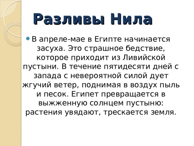 Разливы Нила В апреле-мае в Египте начинается засуха. Это страшное бедствие, которое приходит из Ливийской пустыни. В течение пятидесяти дней с запада с невероятной силой дует жгучий ветер, поднимая в воздух пыль и песок. Египет превращается в выжженную солнцем пустыню: растения увядают, трескается земля.  
