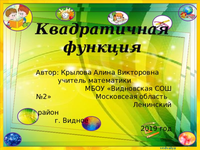 Квадратичная функция Автор: Крылова Алина Викторовна учитель математики МБОУ «Видновская СОШ №2» Московсеая область Ленинский район г. Видное 2019 год  