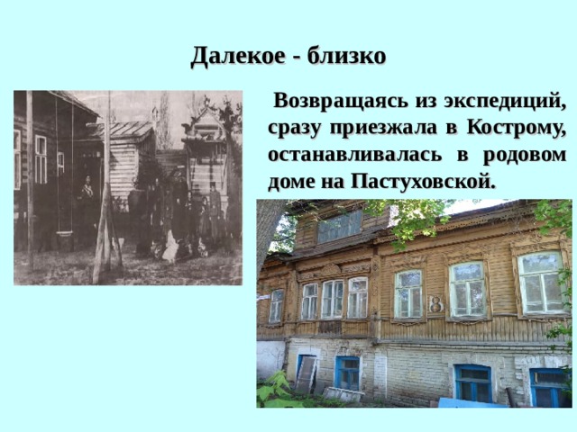 Далекое - близко  Возвращаясь из экспедиций, сразу приезжала в Кострому, останавливалась в родовом доме на Пастуховской. 