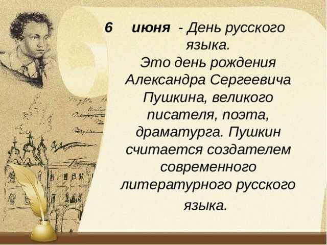 июня - День русского языка.  Это день рождения Александра Сергеевича Пушкина, великого писателя, поэта, драматурга. Пушкин считается создателем современного литературного русского языка.  