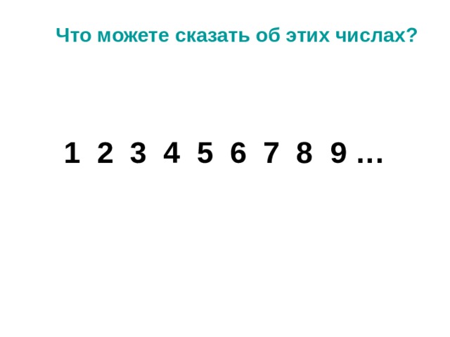 Что можете сказать об этих числах? 1 2 3 4 5 6 7 8 9 … 