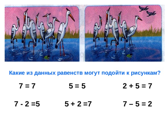 Какие из данных равенств могут подойти к рисункам?  7 = 7 5 = 5 2 + 5 = 7  7 - 2 =5 5 + 2 =7 7 – 5 = 2   