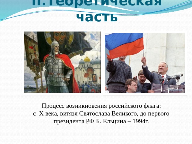 II.Теоретическая часть Процесс возникновения российского флага: с X века, витязя Святослава Великого, до первого президента РФ Б. Ельцина – 1994г. 