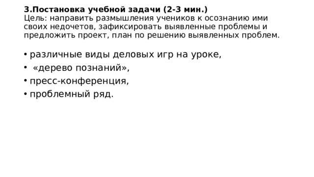 3.Постановка учебной задачи (2-3 мин.)  Цель: направить размышления учеников к осознанию ими своих недочетов, зафиксировать выявленные проблемы и предложить проект, план по решению выявленных проблем.   различные виды деловых игр на уроке,  «дерево познаний», пресс-конференция, проблемный ряд. 