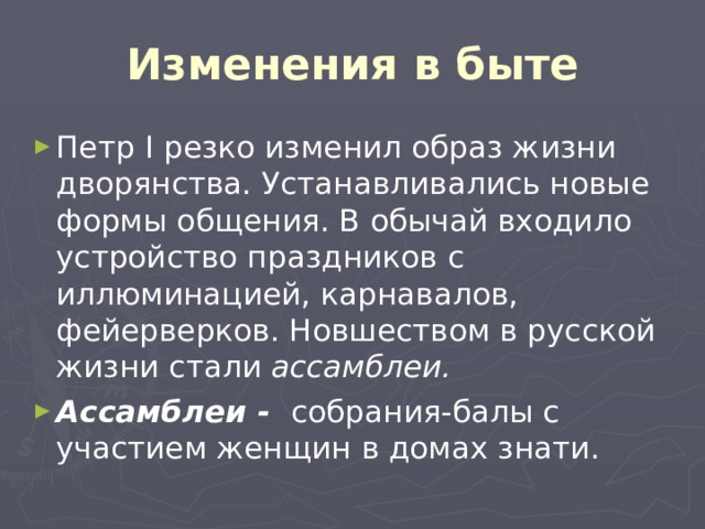 Изменения в быте Петр I резко изменил образ жизни дворянства. Устанавливались новые формы общения. В обычай входило устройство праздников с иллюминацией, карнавалов, фейерверков. Новшеством в русской жизни стали ассамблеи. Ассамблеи - собрания-балы с участием женщин в домах знати. 