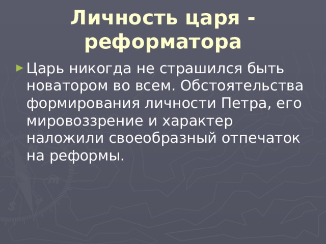 Личность царя - реформатора Царь никогда не страшился быть новатором во всем. Обстоятельства формирования личности Петра, его мировоззрение и характер наложили своеобразный отпечаток на реформы. 