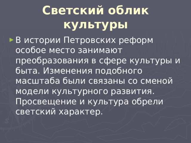 Светский облик культуры В истории Петровских реформ особое место занимают преобразования в сфере культуры и быта. Изменения подобного масштаба были связаны со сменой модели культурного развития. Просвещение и культура обрели светский характер. 